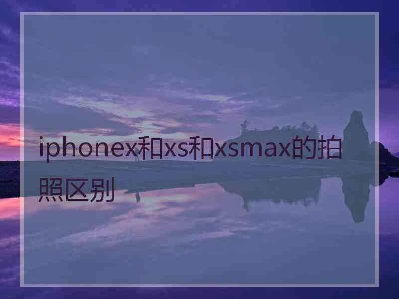 iphonex和xs和xsmax的拍照区别