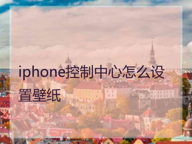 iphone控制中心怎么设置壁纸