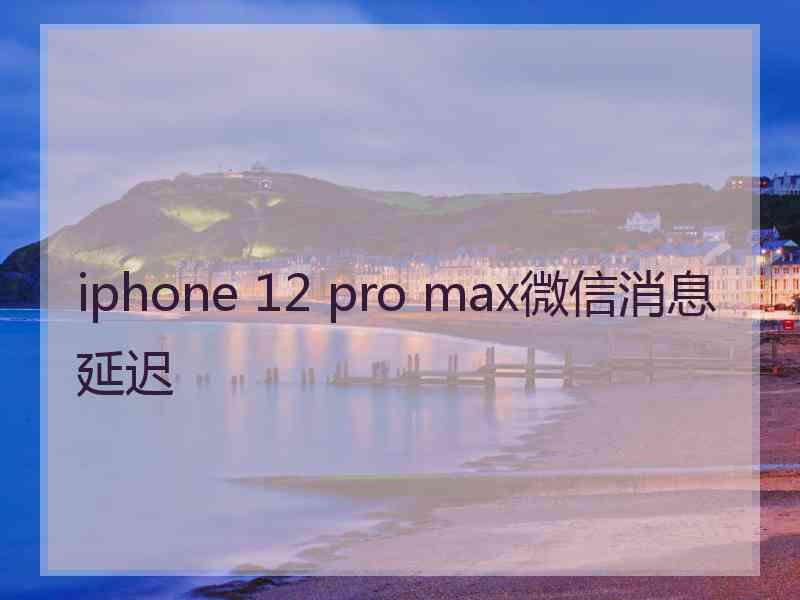 iphone 12 pro max微信消息延迟