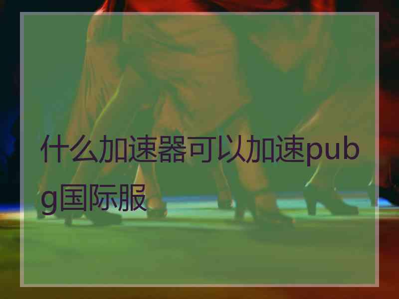 什么加速器可以加速pubg国际服