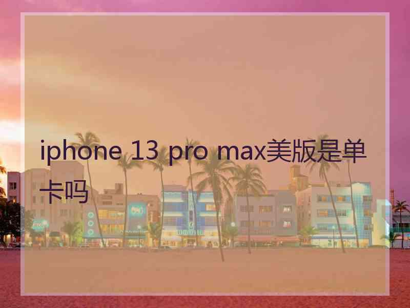 iphone 13 pro max美版是单卡吗