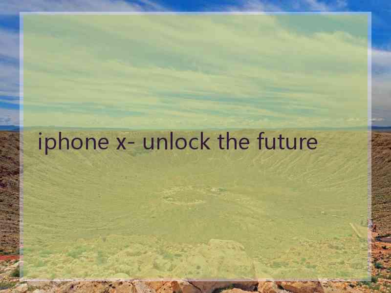 iphone x- unlock the future