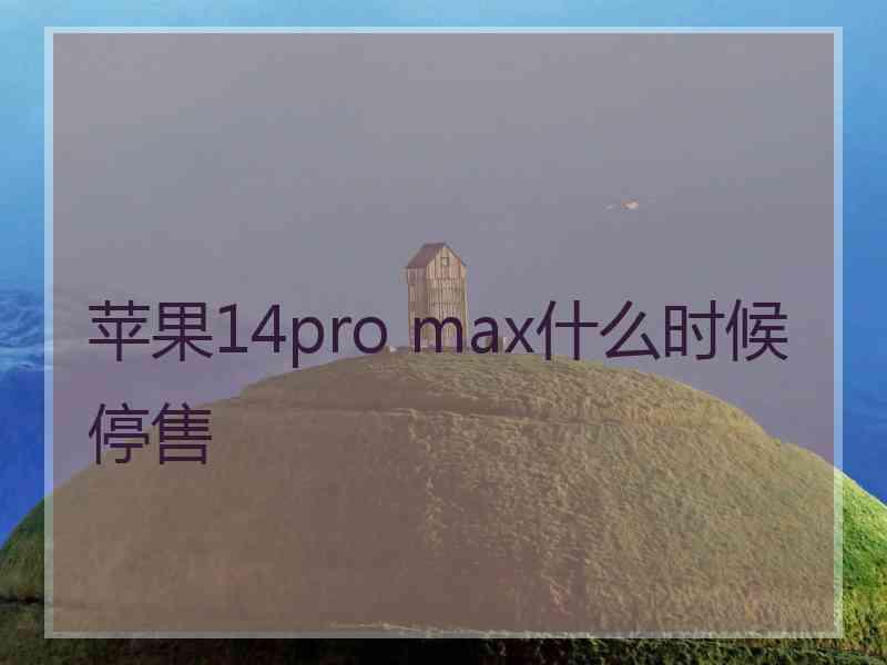 苹果14pro max什么时候停售