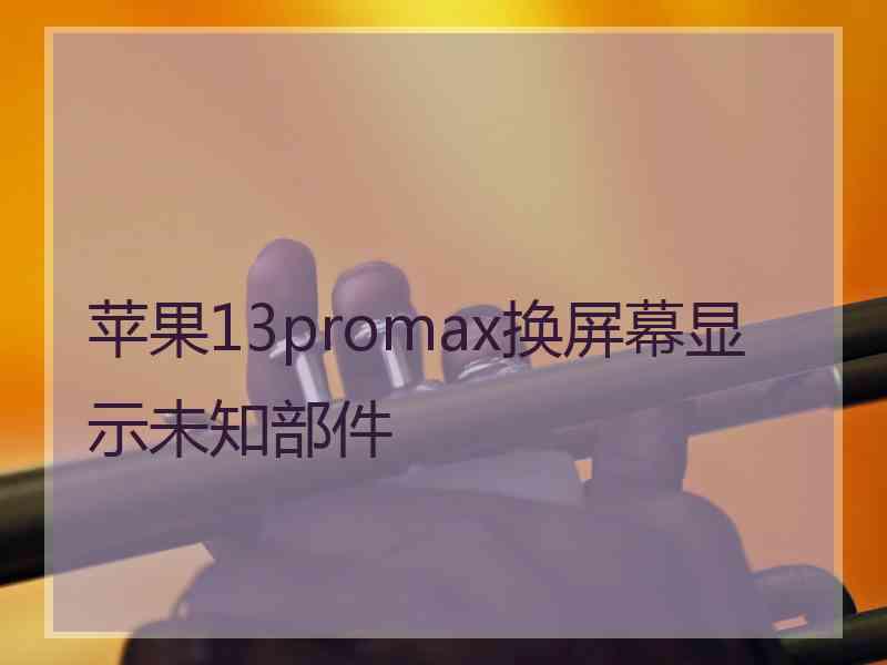 苹果13promax换屏幕显示未知部件