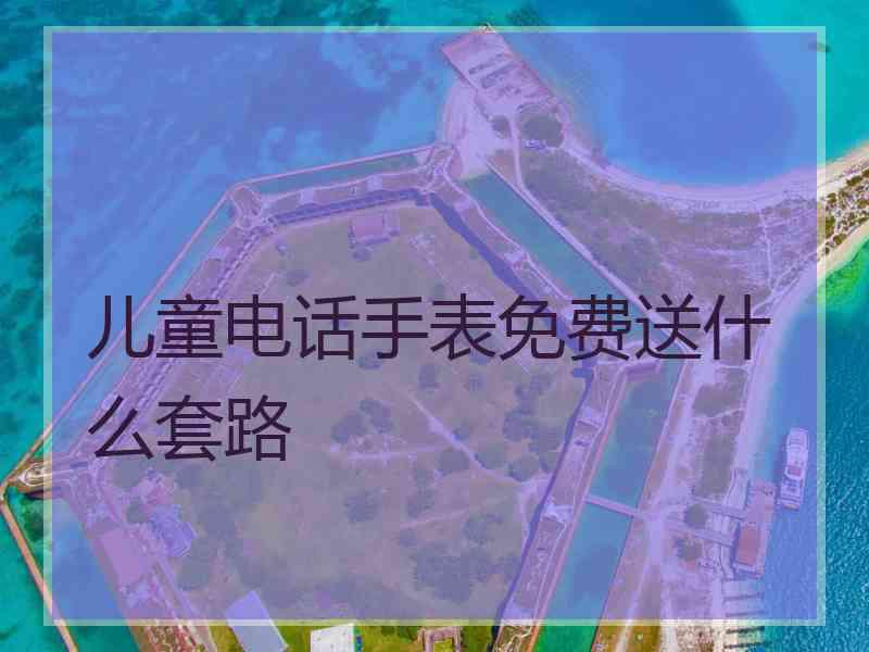 儿童电话手表免费送什么套路