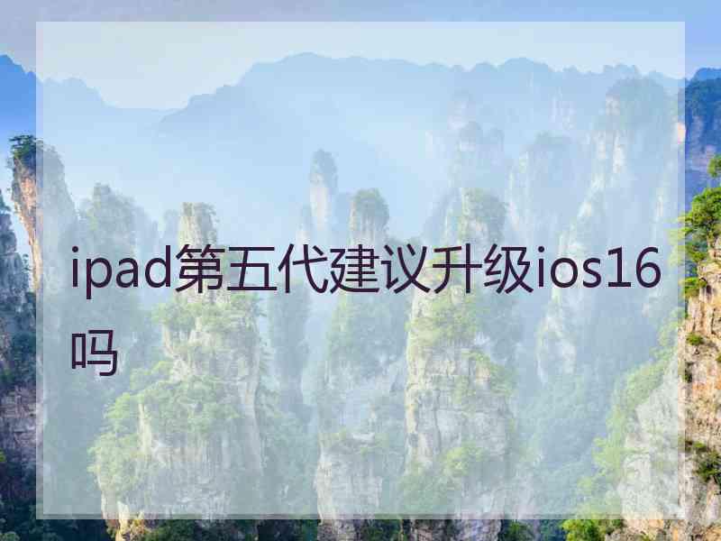 ipad第五代建议升级ios16吗