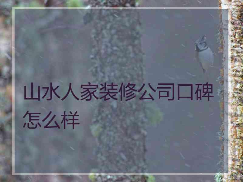 山水人家装修公司口碑怎么样