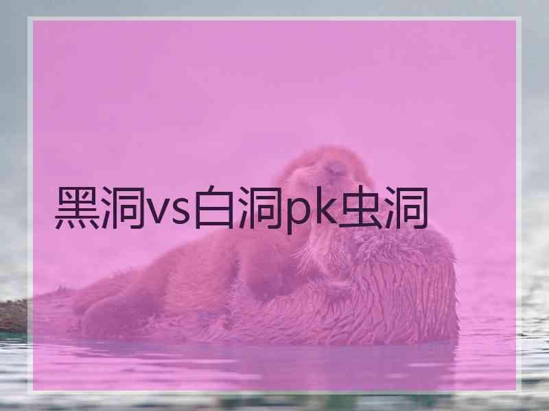 黑洞vs白洞pk虫洞