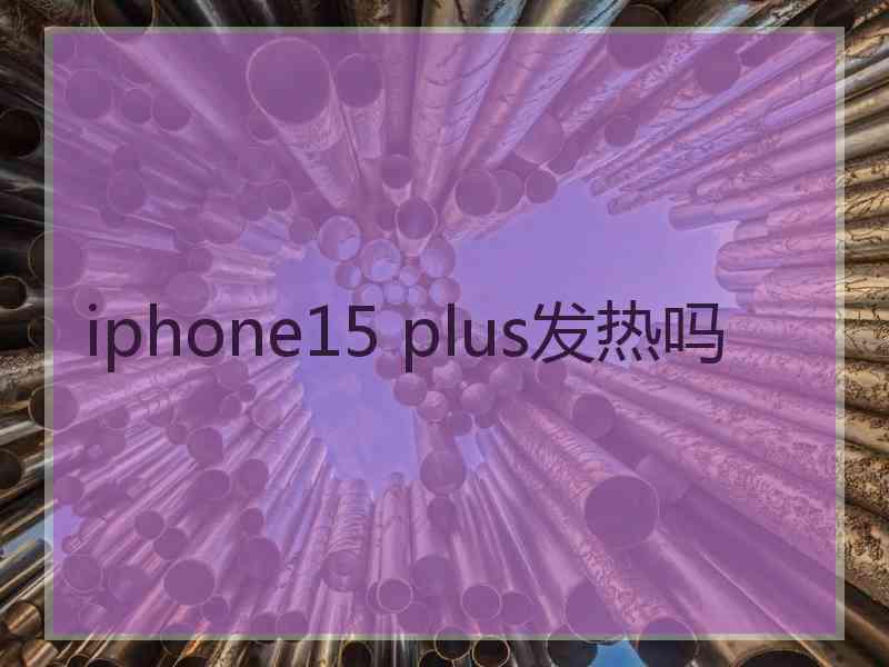 iphone15 plus发热吗