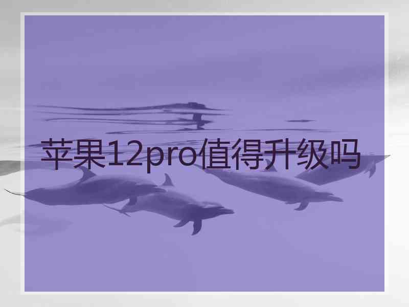 苹果12pro值得升级吗