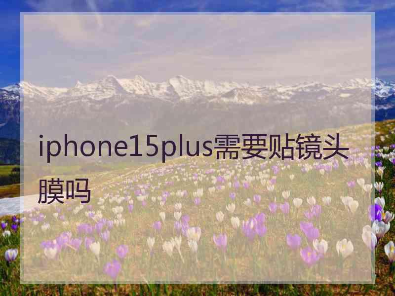 iphone15plus需要贴镜头膜吗