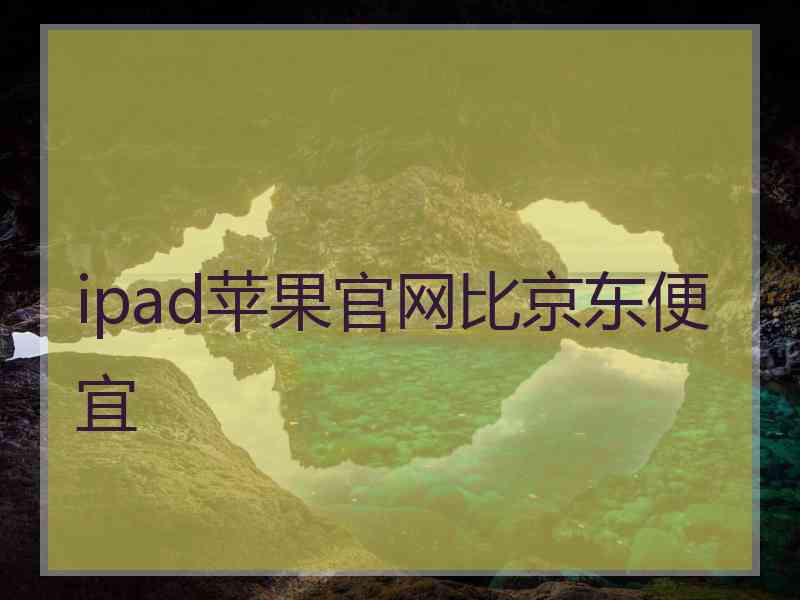 ipad苹果官网比京东便宜