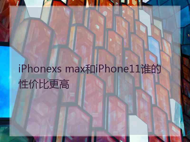 iPhonexs max和iPhone11谁的性价比更高