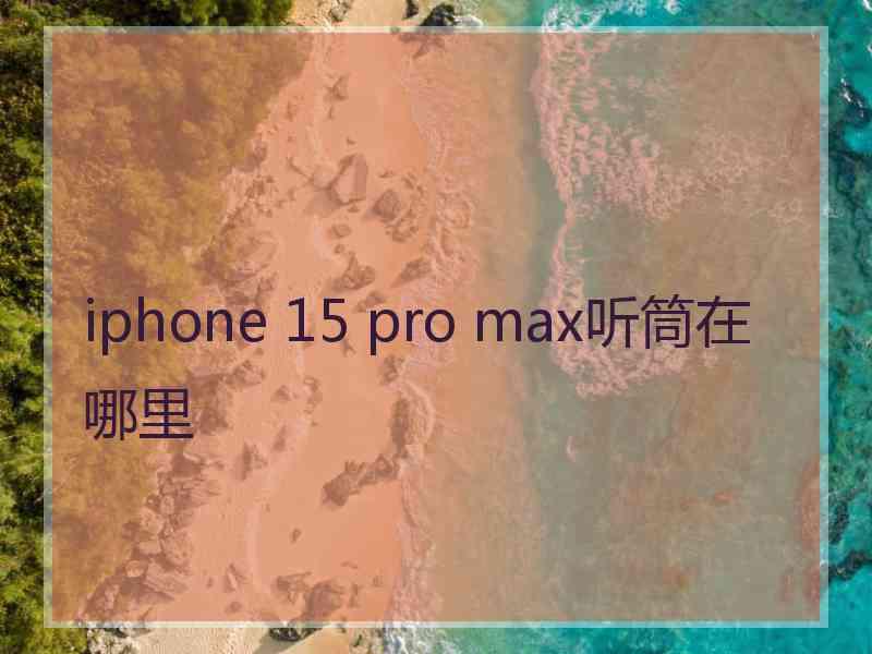 iphone 15 pro max听筒在哪里