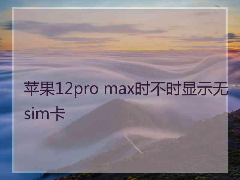 苹果12pro max时不时显示无sim卡