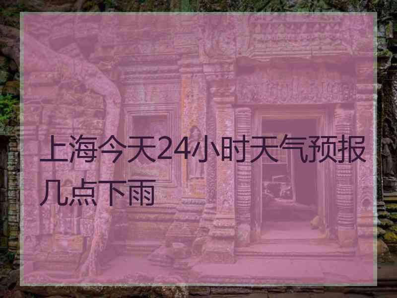 上海今天24小时天气预报几点下雨