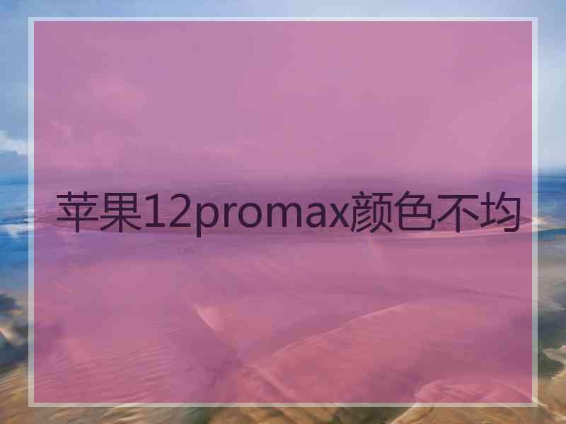 苹果12promax颜色不均