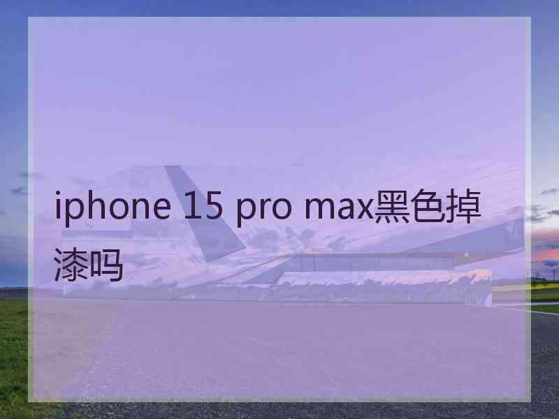 iphone 15 pro max黑色掉漆吗