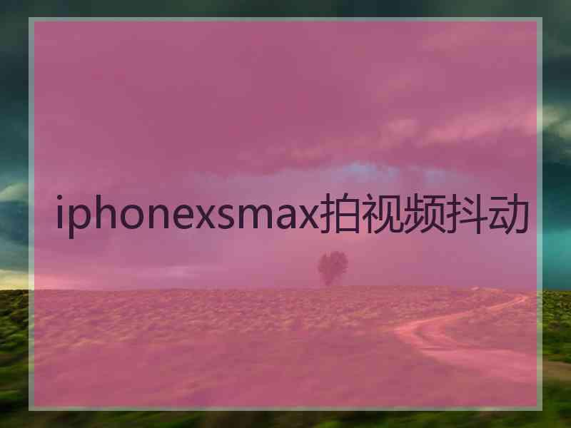 iphonexsmax拍视频抖动