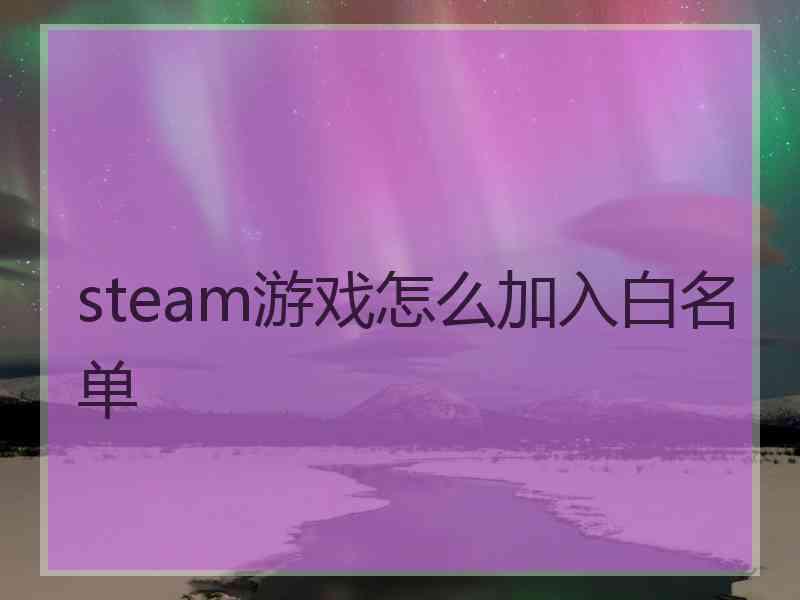 steam游戏怎么加入白名单