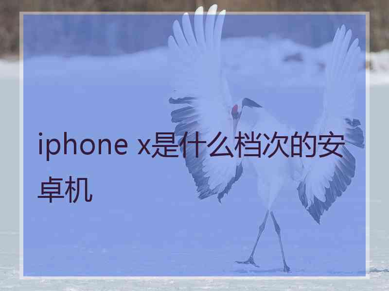 iphone x是什么档次的安卓机