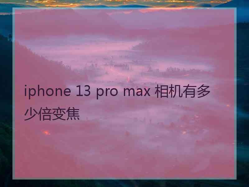 iphone 13 pro max 相机有多少倍变焦