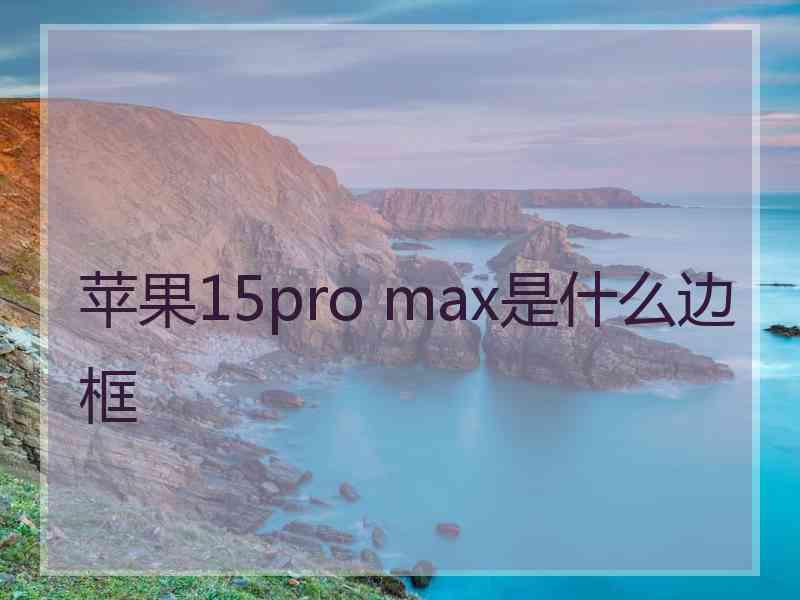 苹果15pro max是什么边框