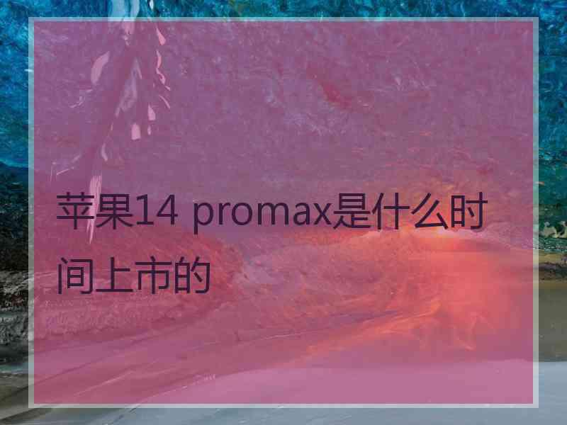 苹果14 promax是什么时间上市的