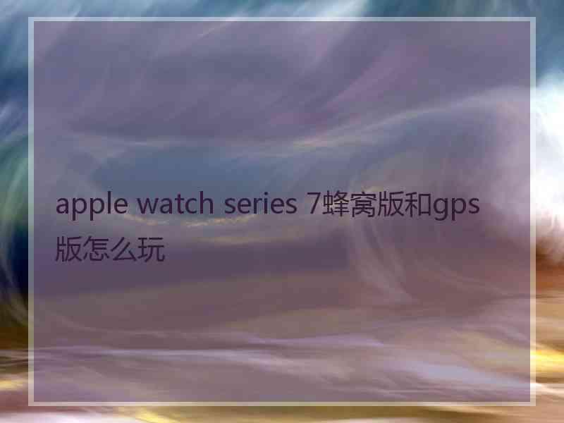 apple watch series 7蜂窝版和gps版怎么玩