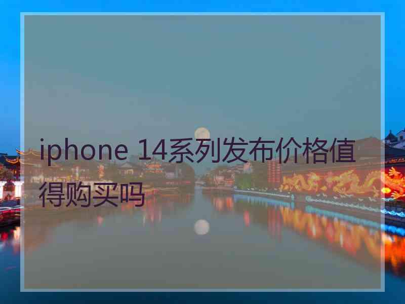 iphone 14系列发布价格值得购买吗