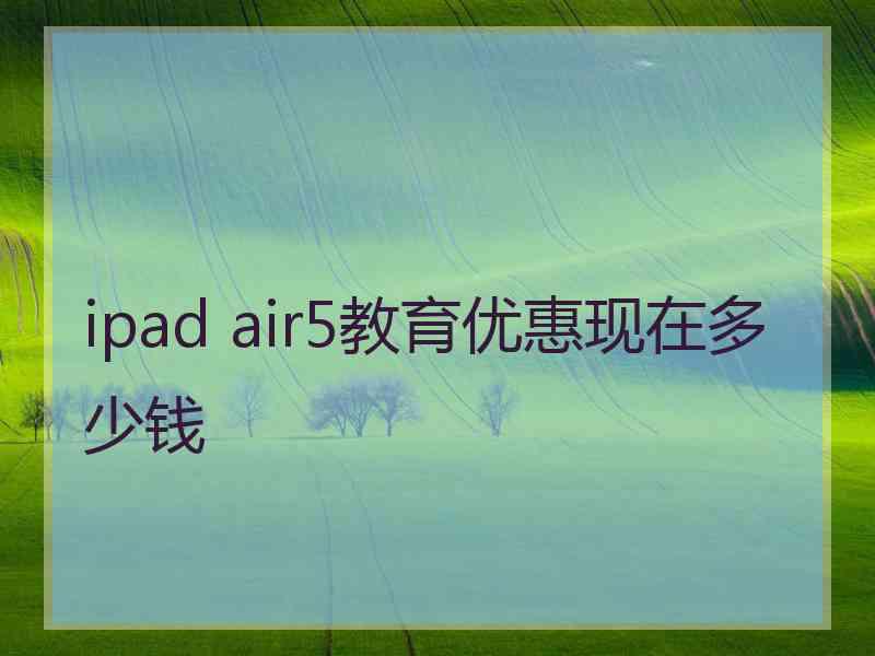 ipad air5教育优惠现在多少钱