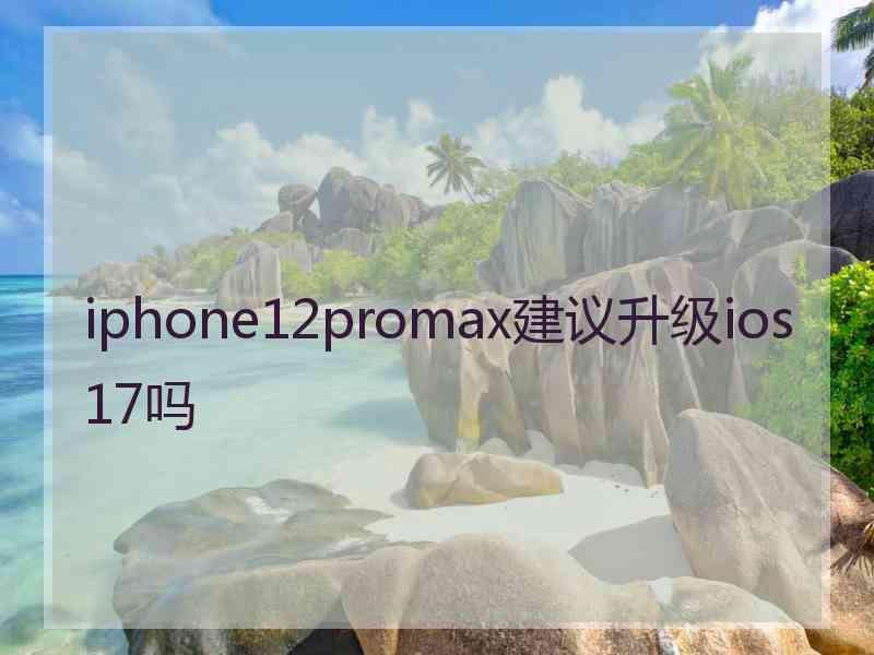 iphone12promax建议升级ios17吗