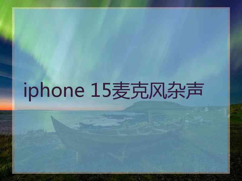 iphone 15麦克风杂声