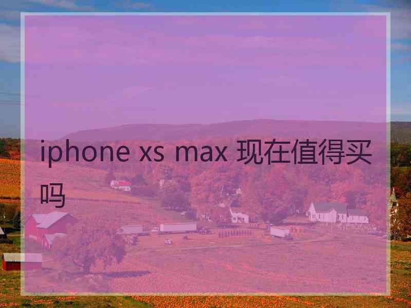 iphone xs max 现在值得买吗