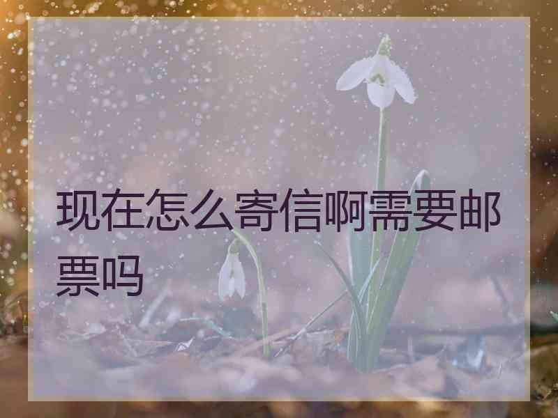 现在怎么寄信啊需要邮票吗