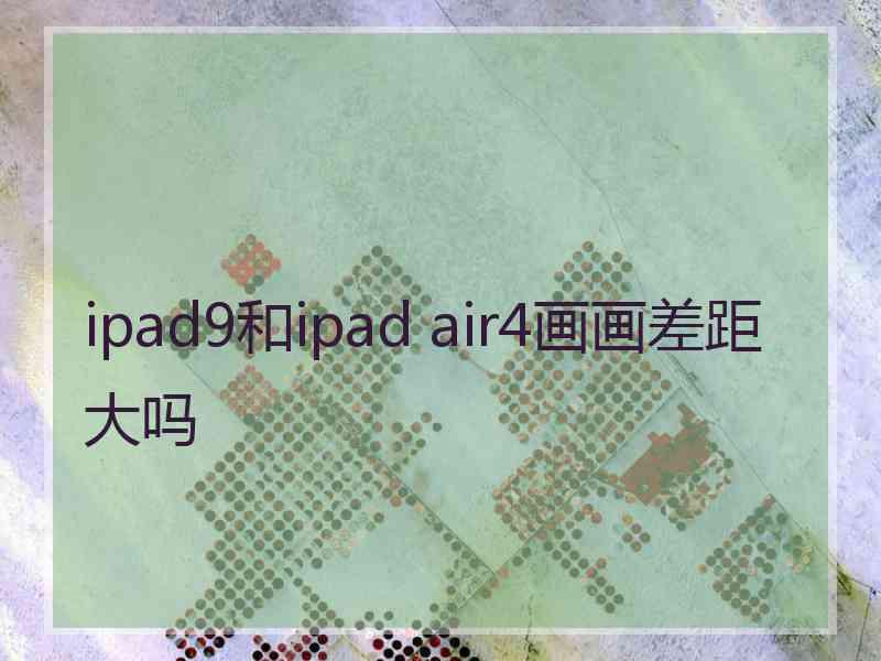 ipad9和ipad air4画画差距大吗