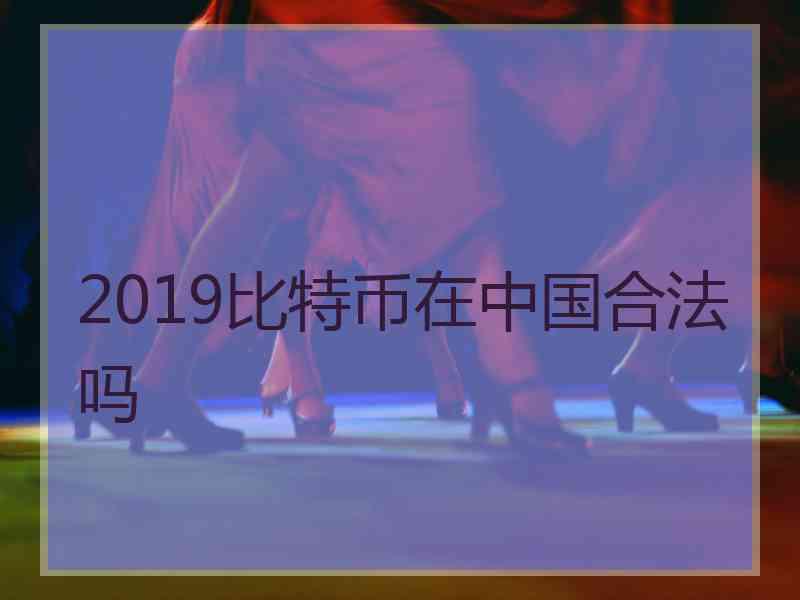 2019比特币在中国合法吗