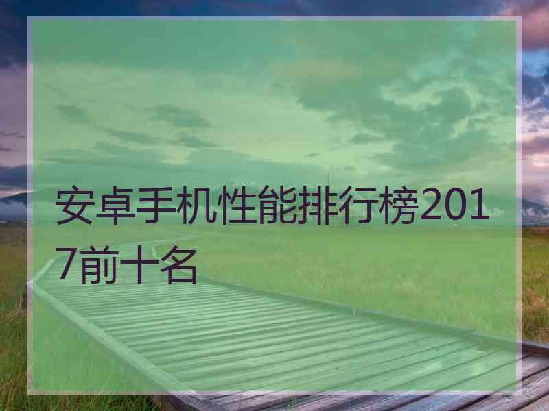 安卓手机性能排行榜2017前十名