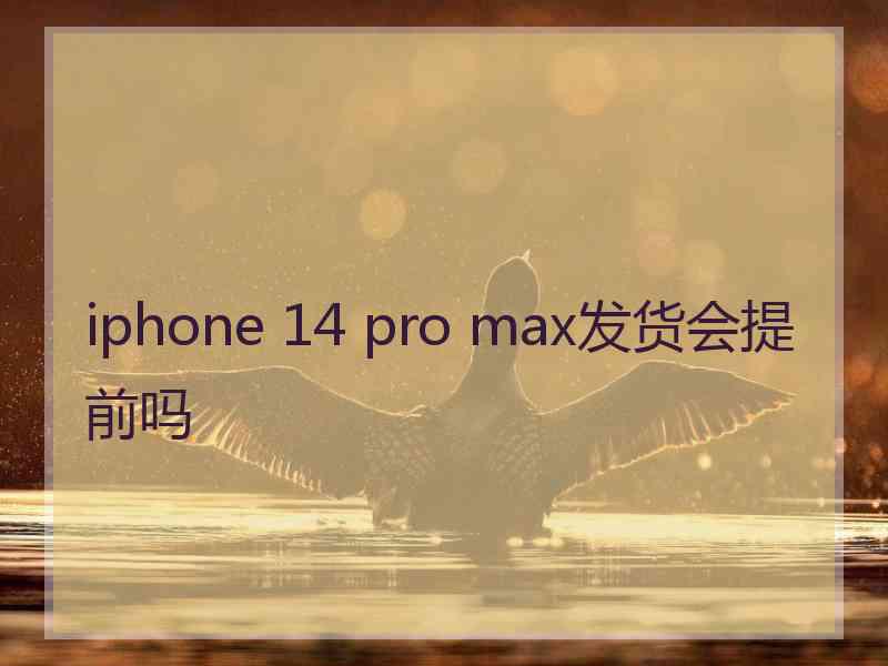 iphone 14 pro max发货会提前吗