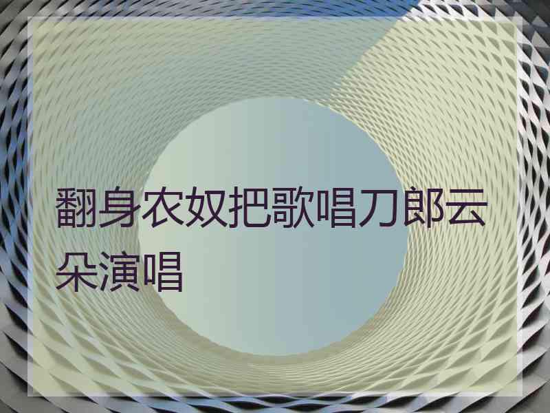 翻身农奴把歌唱刀郎云朵演唱