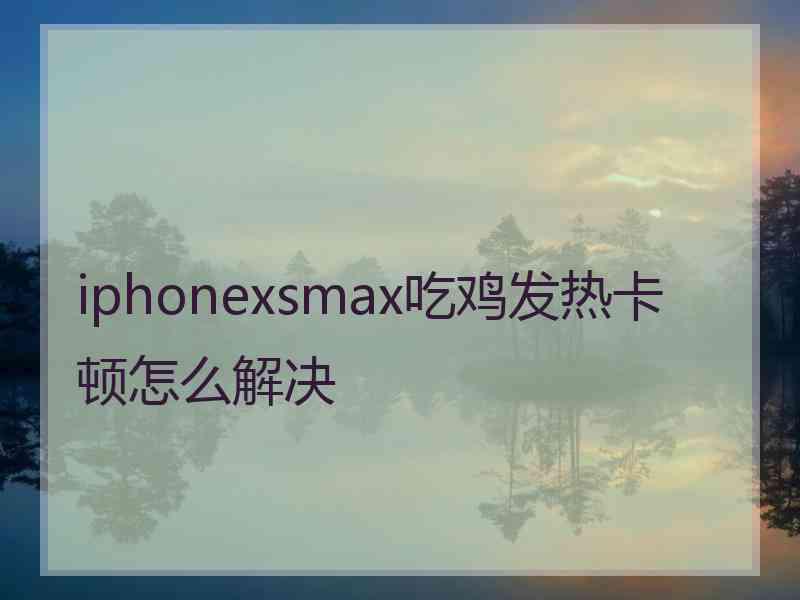 iphonexsmax吃鸡发热卡顿怎么解决