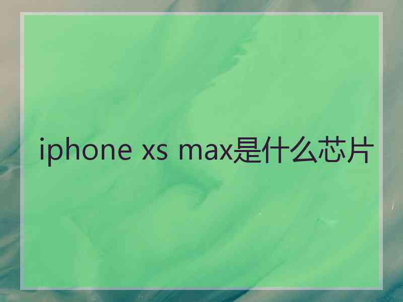 iphone xs max是什么芯片