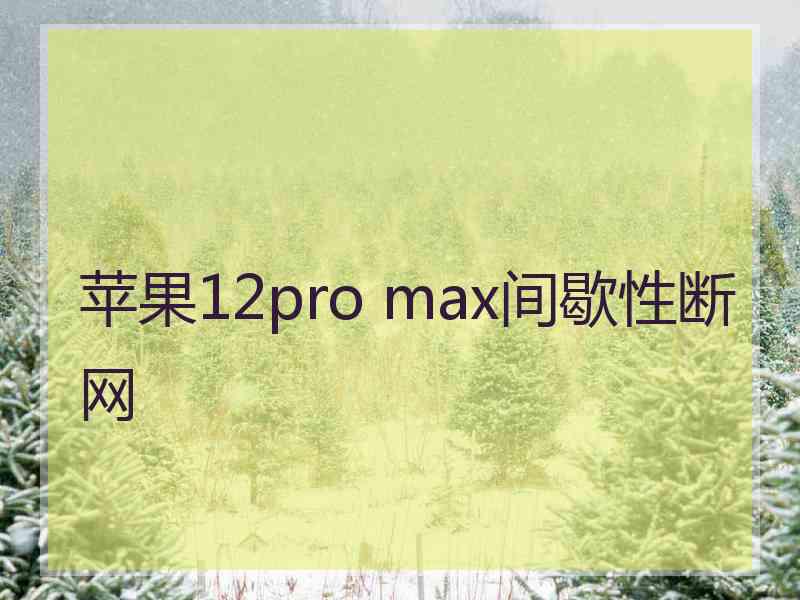 苹果12pro max间歇性断网