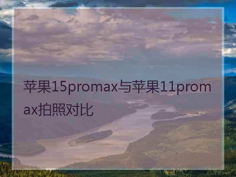 苹果15promax与苹果11promax拍照对比