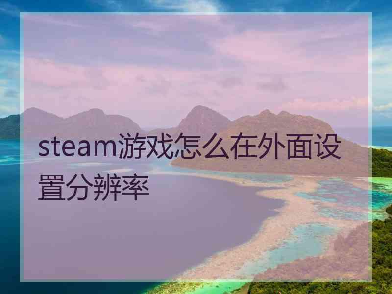 steam游戏怎么在外面设置分辨率