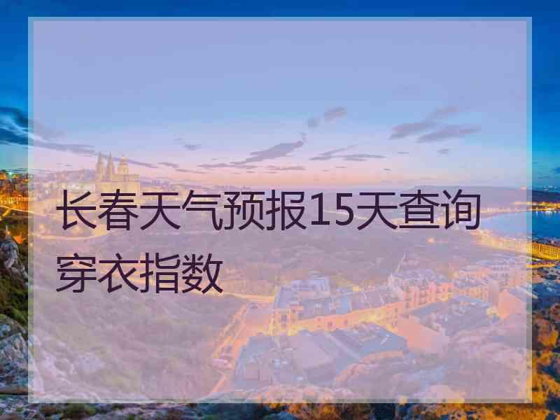 长春天气预报15天查询穿衣指数