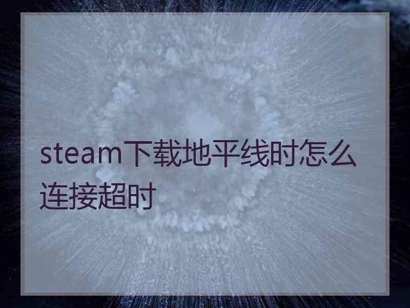 steam下载地平线时怎么连接超时