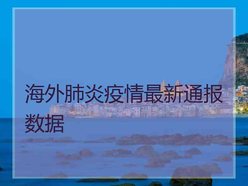 海外肺炎疫情最新通报数据