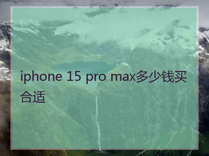 iphone 15 pro max多少钱买合适