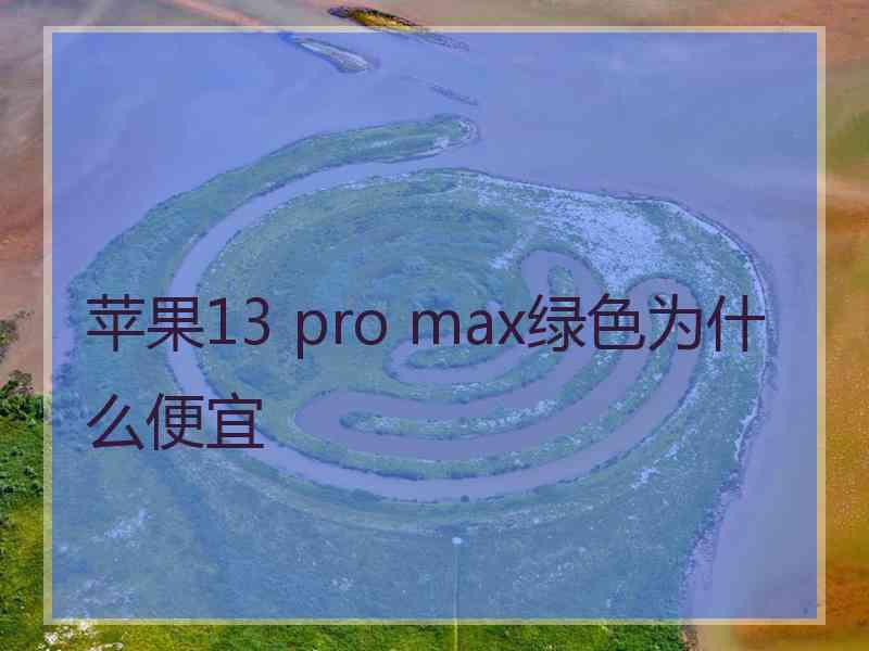 苹果13 pro max绿色为什么便宜